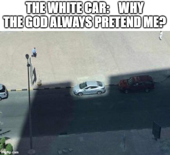 WHY | THE WHITE CAR:    WHY THE GOD ALWAYS PRETEND ME? | image tagged in bad luck | made w/ Imgflip meme maker