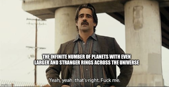 Yeah that's right fuck me | THE INFINITE NUMBER OF PLANETS WITH EVEN LARGER AND STRANGER RINGS ACROSS THE UNIVERSE | image tagged in yeah that's right fuck me | made w/ Imgflip meme maker