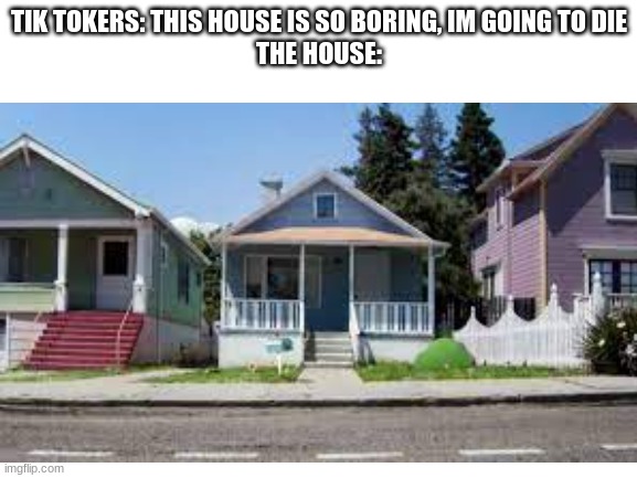 Does anyone understand this other than me? | TIK TOKERS: THIS HOUSE IS SO BORING, IM GOING TO DIE
THE HOUSE: | image tagged in gumball | made w/ Imgflip meme maker