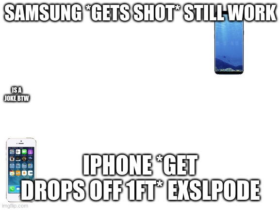 Blank White Template | SAMSUNG *GETS SHOT* STILL WORK; IS A JOKE BTW; IPHONE *GET DROPS OFF 1FT* EXSLPODE | image tagged in blank white template | made w/ Imgflip meme maker