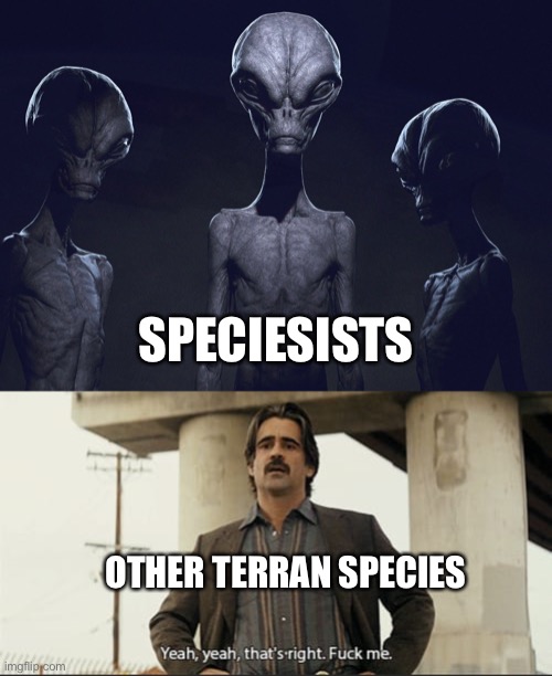 SPECIESISTS OTHER TERRAN SPECIES | image tagged in aliens,yeah that's right fuck me | made w/ Imgflip meme maker
