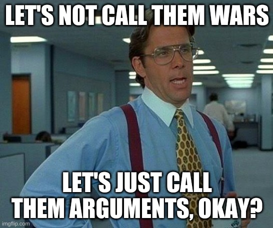 That Would Be Great | LET'S NOT CALL THEM WARS; LET'S JUST CALL THEM ARGUMENTS, OKAY? | image tagged in memes,that would be great | made w/ Imgflip meme maker