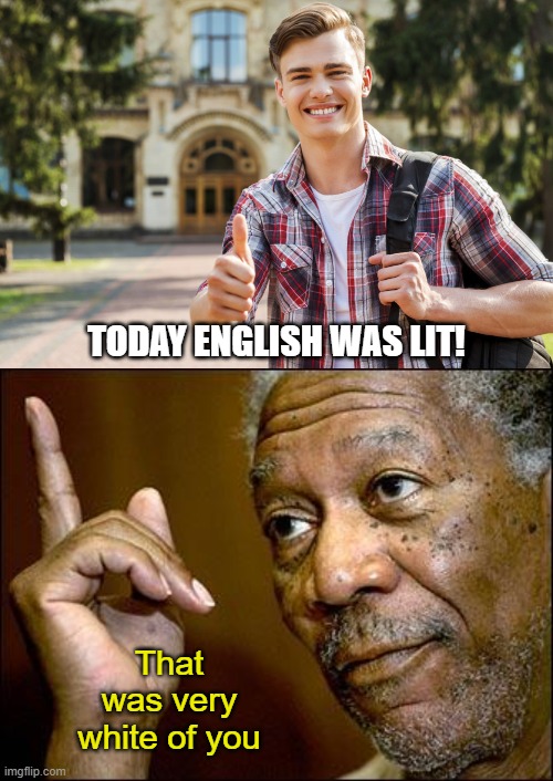 Just sayin' | TODAY ENGLISH WAS LIT! That was very white of you | image tagged in college student,this morgan freeman,white,english,lit | made w/ Imgflip meme maker