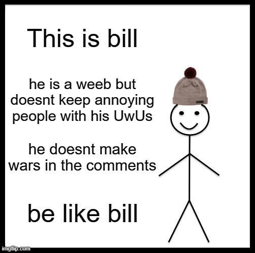 Be Like Bill | This is bill; he is a weeb but doesnt keep annoying people with his UwUs; he doesnt make wars in the comments; be like bill | image tagged in memes,be like bill | made w/ Imgflip meme maker