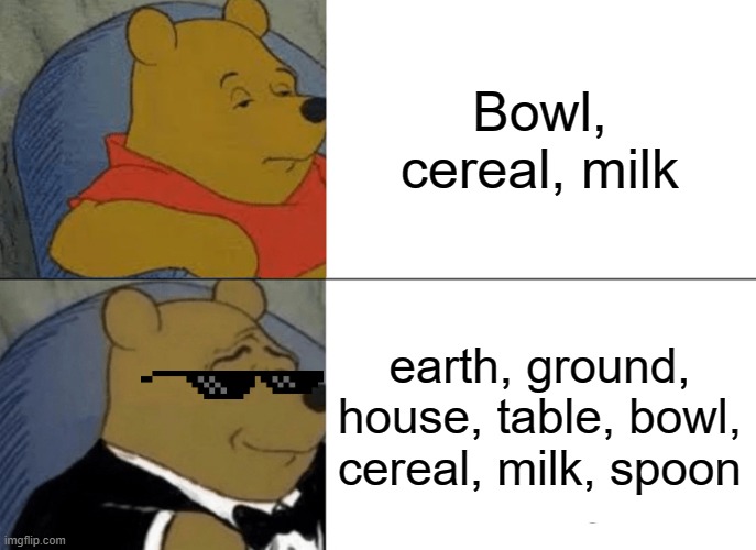 Tuxedo Winnie The Pooh Meme | Bowl, cereal, milk; earth, ground, house, table, bowl, cereal, milk, spoon | image tagged in memes,tuxedo winnie the pooh | made w/ Imgflip meme maker