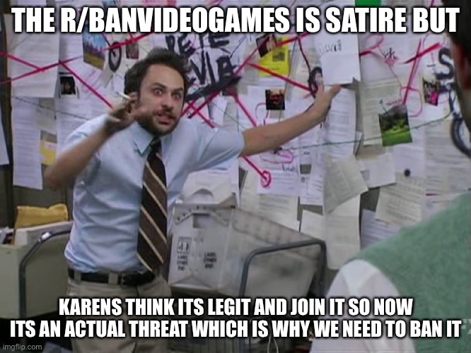 See | THE R/BANVIDEOGAMES IS SATIRE BUT; KARENS THINK ITS LEGIT AND JOIN IT SO NOW ITS AN ACTUAL THREAT WHICH IS WHY WE NEED TO BAN IT | image tagged in charlie conspiracy always sunny in philidelphia | made w/ Imgflip meme maker