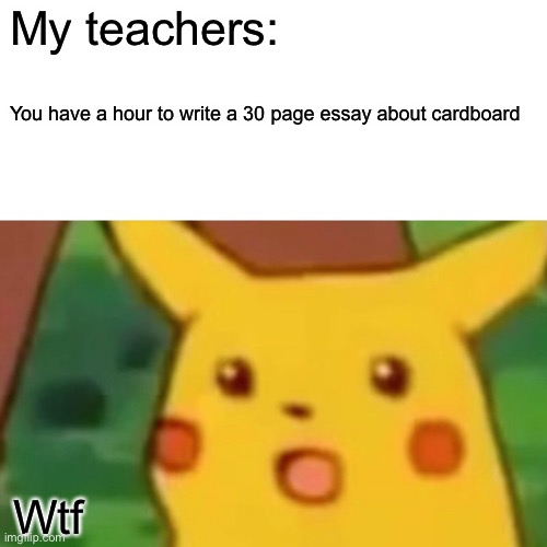 Teachers work | My teachers:; You have a hour to write a 30 page essay about cardboard; Wtf | image tagged in memes,surprised pikachu,school,dumb people,grumpy cat cardboard sign,funny | made w/ Imgflip meme maker