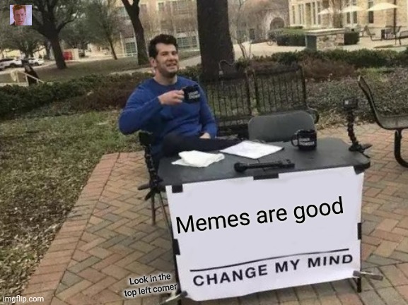 Change My Mind Meme | Memes are good; Look in the top left corner | image tagged in memes,change my mind | made w/ Imgflip meme maker