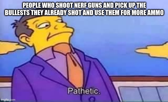 u are wrong for this | PEOPLE WHO SHOOT NERF GUNS AND PICK UP THE BULLESTS THEY ALREADY SHOT AND USE THEM FOR MORE AMMO | image tagged in skinner pathetic | made w/ Imgflip meme maker