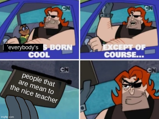 Nobody’s born cool | 'everybody's; people that are mean to the nice teacher | image tagged in nobody s born cool | made w/ Imgflip meme maker