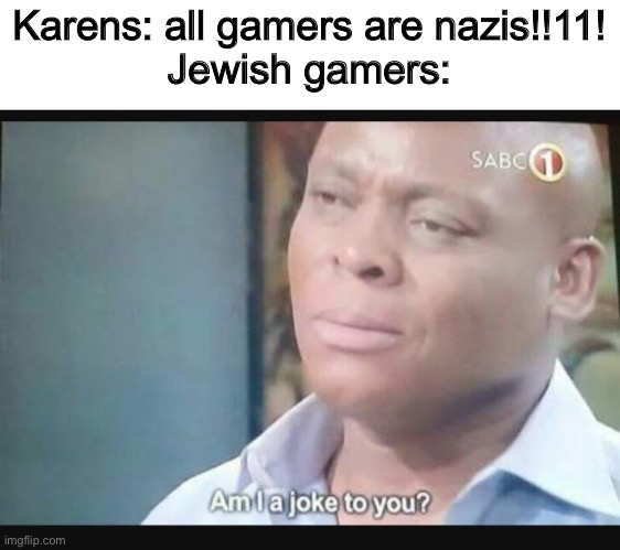 Logic is nonexistent with karens | Karens: all gamers are nazis!!11!
Jewish gamers: | image tagged in am i a joke to you | made w/ Imgflip meme maker