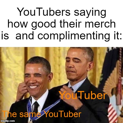 It do be like dat doe | YouTubers saying how good their merch is  and complimenting it:; YouTuber; The same YouTuber | image tagged in blank white template,obama medal | made w/ Imgflip meme maker
