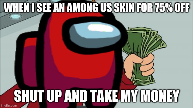 Among us skin | WHEN I SEE AN AMONG US SKIN FOR 75% OFF; SHUT UP AND TAKE MY MONEY | image tagged in among us | made w/ Imgflip meme maker