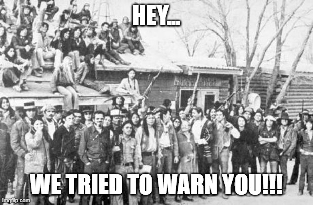Wounded Knee '73. | HEY... WE TRIED TO WARN YOU!!! | image tagged in wounded knee '73,governmental tyranny,nwo | made w/ Imgflip meme maker