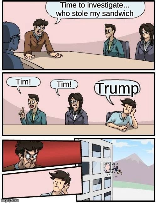 Boardroom Meeting Suggestion Meme | Time to investigate... who stole my sandwich Tim! Tim! Trump | image tagged in memes,boardroom meeting suggestion | made w/ Imgflip meme maker