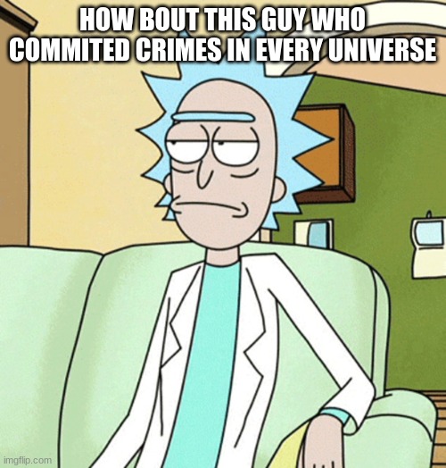 Rick Sanchez | HOW BOUT THIS GUY WHO COMMITED CRIMES IN EVERY UNIVERSE | image tagged in rick sanchez | made w/ Imgflip meme maker