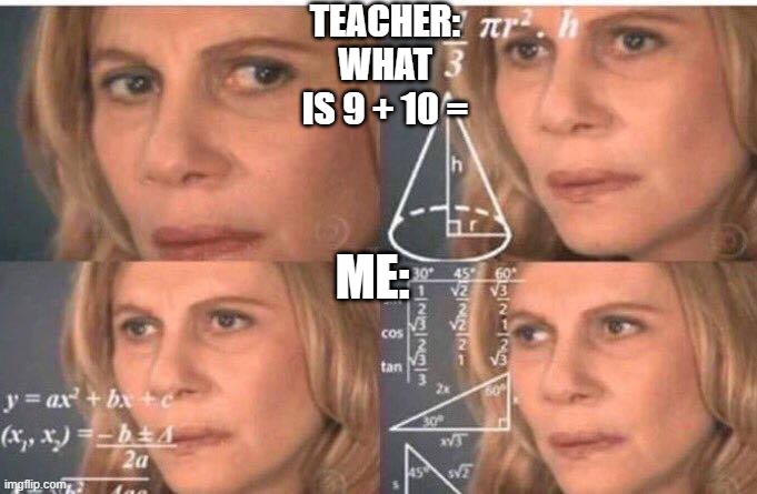 Whats 9 + 10 i know its a dead meme | TEACHER: WHAT IS 9 + 10 =; ME: | image tagged in math lady/confused lady | made w/ Imgflip meme maker
