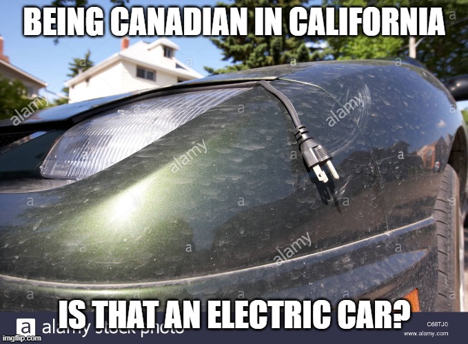 Being Canadian In California | BEING CANADIAN IN CALIFORNIA; IS THAT AN ELECTRIC CAR? | image tagged in 1st world canadian problems | made w/ Imgflip meme maker