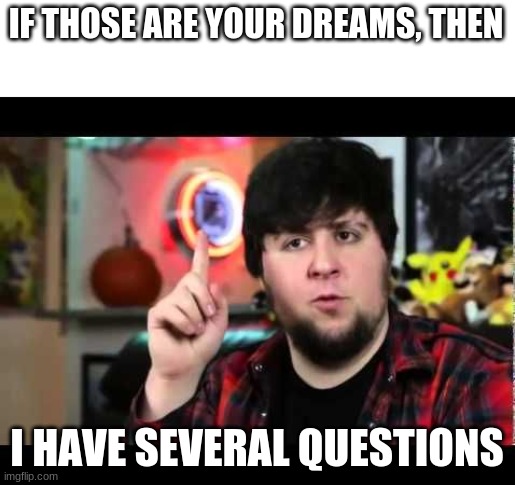 JonTron I have several questions | IF THOSE ARE YOUR DREAMS, THEN I HAVE SEVERAL QUESTIONS | image tagged in jontron i have several questions | made w/ Imgflip meme maker