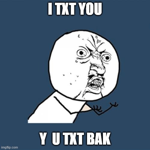 Y U No | I TXT YOU; Y  U TXT BAK | image tagged in memes,y u no | made w/ Imgflip meme maker