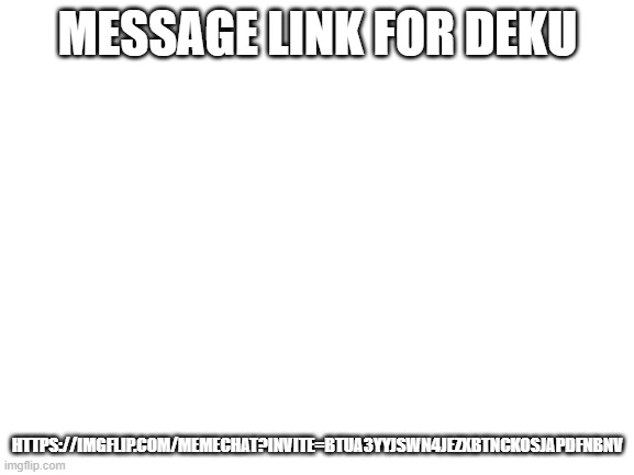 had to post because imgflip banned me from commenting for 24 hours | MESSAGE LINK FOR DEKU; HTTPS://IMGFLIP.COM/MEMECHAT?INVITE=BTUA3YYJSWN4JEZXBTNCKOSJAPDFNBNV | image tagged in blank white template | made w/ Imgflip meme maker