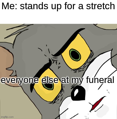 Unsettled Tom Meme | Me: stands up for a stretch; everyone else at my funeral | image tagged in memes,unsettled tom | made w/ Imgflip meme maker
