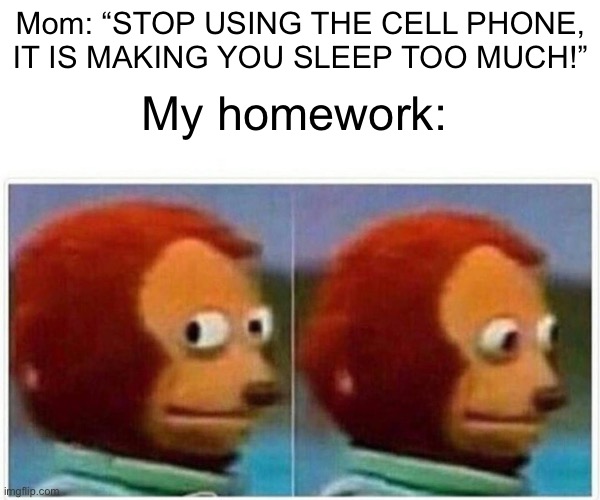 The truth | Mom: “STOP USING THE CELL PHONE, IT IS MAKING YOU SLEEP TOO MUCH!”; My homework: | image tagged in memes,monkey puppet | made w/ Imgflip meme maker