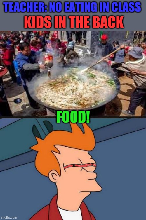 I Mean Im Not Wrong | TEACHER: NO EATING IN CLASS; KIDS IN THE BACK; FOOD! | image tagged in memes,futurama fry | made w/ Imgflip meme maker