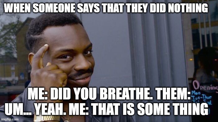 that is some thing | WHEN SOMEONE SAYS THAT THEY DID NOTHING; ME: DID YOU BREATHE. THEM: UM... YEAH. ME: THAT IS SOME THING | image tagged in memes,roll safe think about it | made w/ Imgflip meme maker