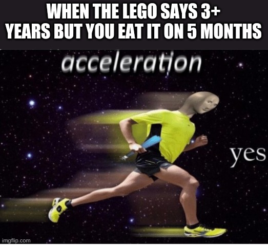 Acceleration yes | WHEN THE LEGO SAYS 3+ YEARS BUT YOU EAT IT ON 5 MONTHS | image tagged in meme man,dank memes,funny memes,memes,funny,lego | made w/ Imgflip meme maker