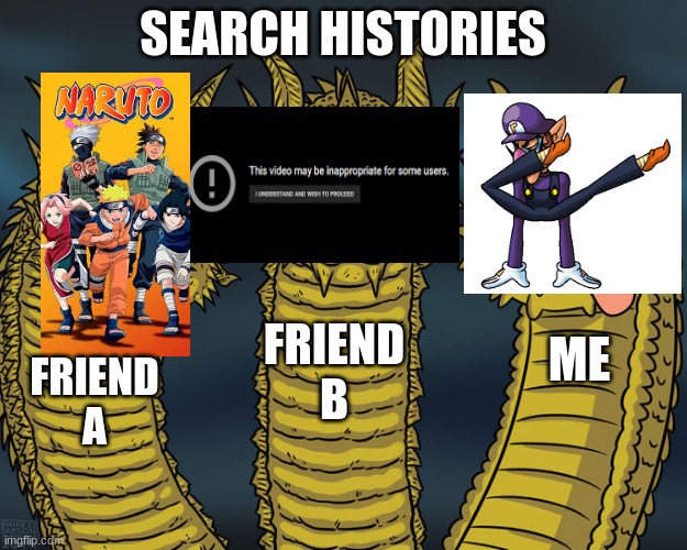 oh no | SEARCH HISTORIES; FRIEND B; ME; FRIEND A | image tagged in three-headed dragon,waluigi,naruto,nsfw | made w/ Imgflip meme maker