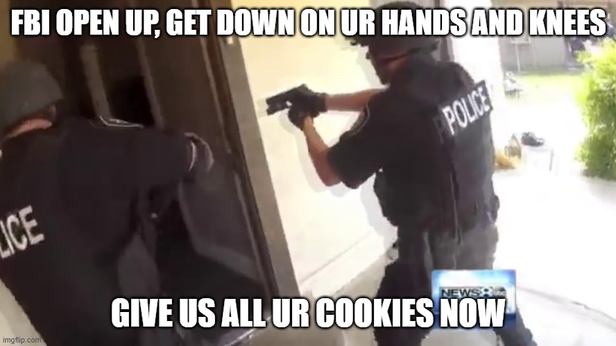 FBI OPEN UP | FBI OPEN UP, GET DOWN ON UR HANDS AND KNEES; GIVE US ALL UR COOKIES NOW | image tagged in fbi open up | made w/ Imgflip meme maker