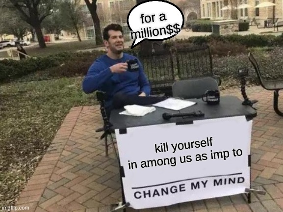 Change My Mind | for a million$$; kill yourself in among us as imp to | image tagged in memes,change my mind | made w/ Imgflip meme maker