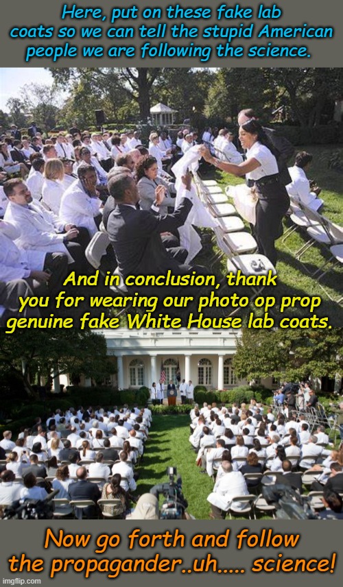 Follow the SCIENCE if you want to get lost, like Papa Joe. | Here, put on these fake lab coats so we can tell the stupid American people we are following the science. And in conclusion, thank you for wearing our photo op prop genuine fake White House lab coats. Now go forth and follow the propagander..uh..... science! | image tagged in free obama care lab coats,obamacare fake lab coats | made w/ Imgflip meme maker