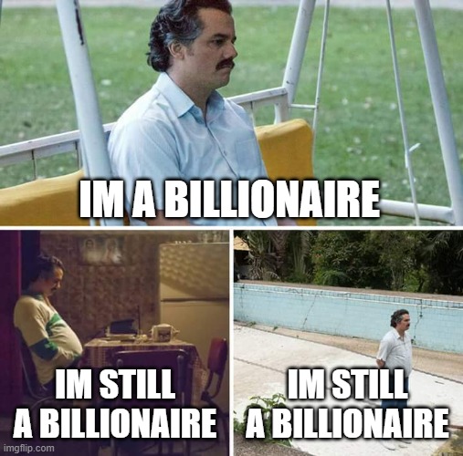 Sad Pablo Escobar | IM A BILLIONAIRE; IM STILL A BILLIONAIRE; IM STILL A BILLIONAIRE | image tagged in memes,sad pablo escobar | made w/ Imgflip meme maker