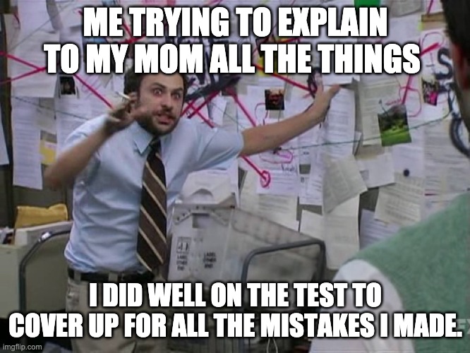 Charlie Conspiracy (Always Sunny in Philidelphia) | ME TRYING TO EXPLAIN TO MY MOM ALL THE THINGS; I DID WELL ON THE TEST TO COVER UP FOR ALL THE MISTAKES I MADE. | image tagged in charlie conspiracy always sunny in philidelphia | made w/ Imgflip meme maker