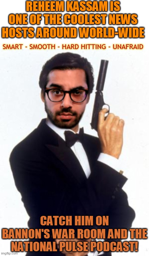 REHEEM KASSAM IS ONE OF THE COOLEST NEWS HOSTS AROUND WORLD-WIDE; SMART - SMOOTH - HARD HITTING - UNAFRAID; CATCH HIM ON BANNON'S WAR ROOM AND THE NATIONAL PULSE PODCAST! | made w/ Imgflip meme maker