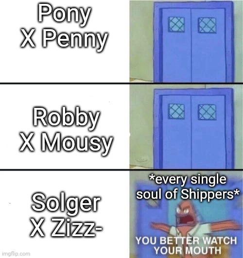 only piggy shippers would get it (mind my spellings) | Pony X Penny; Robby X Mousy; Solger X Zizz-; *every single soul of Shippers* | image tagged in you better watch your mouth | made w/ Imgflip meme maker