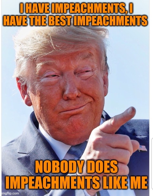 Trump pointing | I HAVE IMPEACHMENTS, I HAVE THE BEST IMPEACHMENTS NOBODY DOES IMPEACHMENTS LIKE ME | image tagged in trump pointing | made w/ Imgflip meme maker