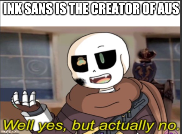 Ink well yes but actually no | INK SANS IS THE CREATOR OF AUS | image tagged in ink well yes but actually no | made w/ Imgflip meme maker