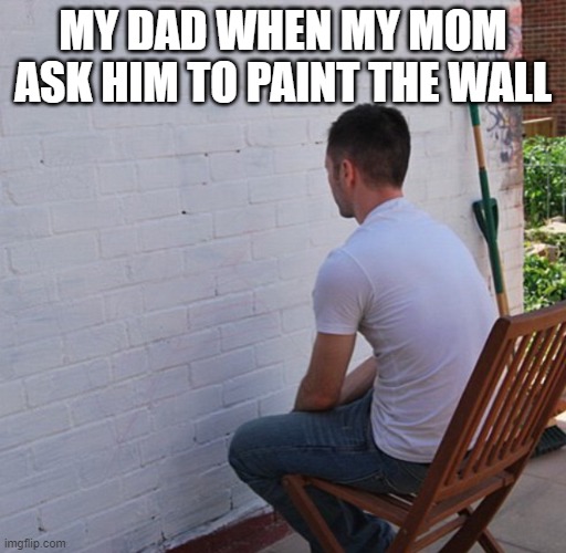 Bored | MY DAD WHEN MY MOM ASK HIM TO PAINT THE WALL | image tagged in bored,dad,wall | made w/ Imgflip meme maker
