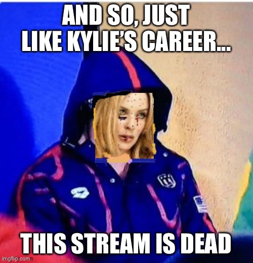 RIP the KylieMinogueSUCKS stream! | AND SO, JUST LIKE KYLIE’S CAREER... THIS STREAM IS DEAD | image tagged in michael phelps death stare kylie,kylie minogue,funny,memes | made w/ Imgflip meme maker