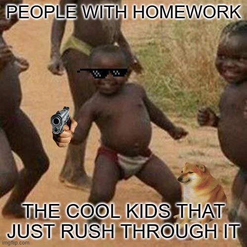 people with homework | PEOPLE WITH HOMEWORK; THE COOL KIDS THAT JUST RUSH THROUGH IT | image tagged in memes,third world success kid | made w/ Imgflip meme maker