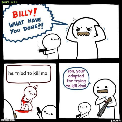 Billy, What Have You Done | he tried to kill me; son, your adopted for trying to kill dani | image tagged in billy what have you done | made w/ Imgflip meme maker