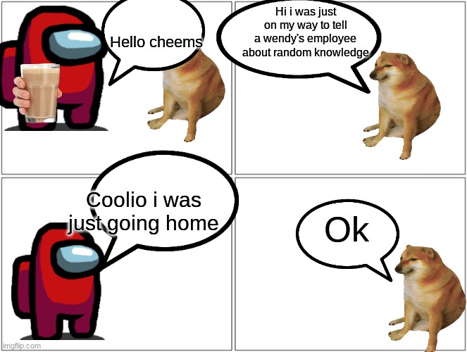 Red And Cheems ep 1 | Hi i was just on my way to tell a wendy's employee about random knowledge; Hello cheems; Coolio i was just going home; Ok | image tagged in memes,blank comic panel 2x2,red and cheems | made w/ Imgflip meme maker