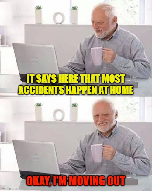 Hide the Pain Harold | IT SAYS HERE THAT MOST ACCIDENTS HAPPEN AT HOME; OKAY, I'M MOVING OUT | image tagged in memes,hide the pain harold | made w/ Imgflip meme maker
