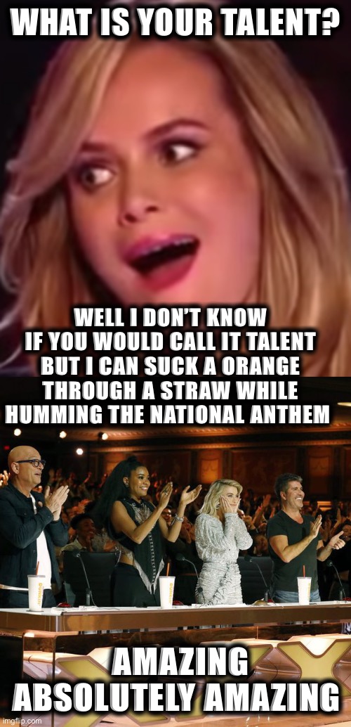 WHAT IS YOUR TALENT? WELL I DON’T KNOW IF YOU WOULD CALL IT TALENT BUT I CAN SUCK A ORANGE THROUGH A STRAW WHILE HUMMING THE NATIONAL ANTHEM; AMAZING ABSOLUTELY AMAZING | image tagged in amazing america's got talent,americas got talent judges standing ovation | made w/ Imgflip meme maker
