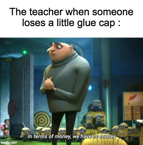 okay... | The teacher when someone loses a little glue cap : | image tagged in okay,memes,teachers,in terms of money we have no money | made w/ Imgflip meme maker