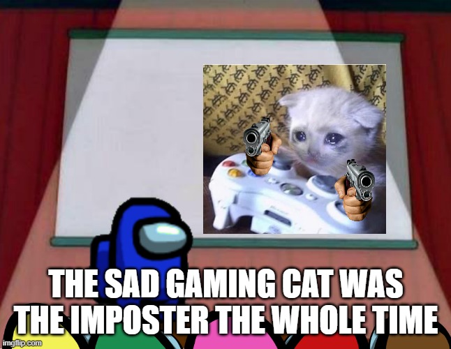 it was sad gaming cat | THE SAD GAMING CAT WAS THE IMPOSTER THE WHOLE TIME | image tagged in among us presentation | made w/ Imgflip meme maker