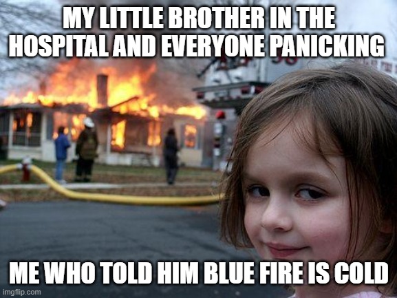 Blue Fire | MY LITTLE BROTHER IN THE HOSPITAL AND EVERYONE PANICKING; ME WHO TOLD HIM BLUE FIRE IS COLD | image tagged in memes,disaster girl | made w/ Imgflip meme maker